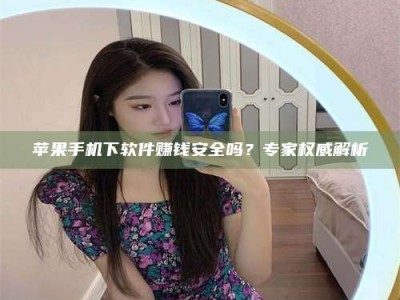 祁东苹果手机下软件赚钱安全吗？专家权威解析