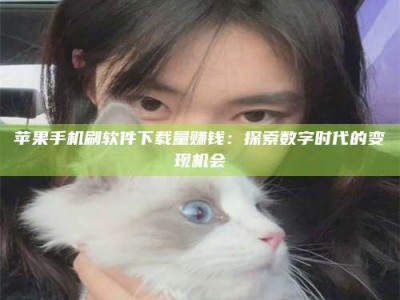 祁东苹果手机刷软件下载量赚钱：探索数字时代的变现机会